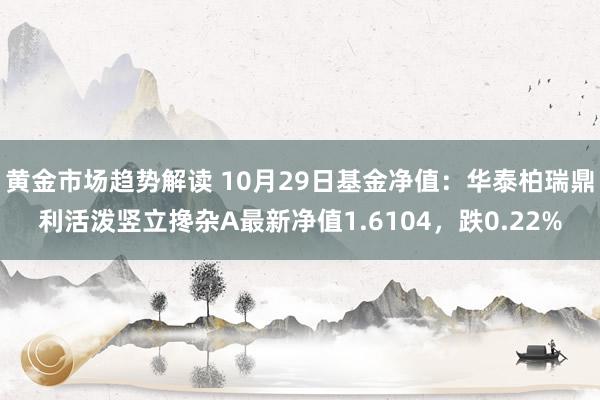 黄金市场趋势解读 10月29日基金净值：华泰柏瑞鼎利活泼竖立搀杂A最新净值1.6104，跌0.22%