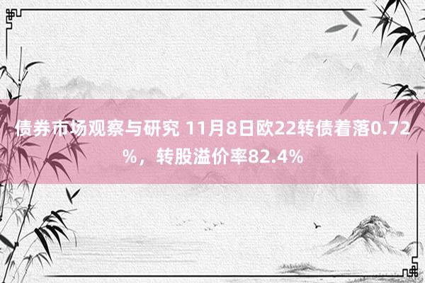   债券市场观察与研究 11月8日欧22转债着落0.72%，转股溢价率82.4%