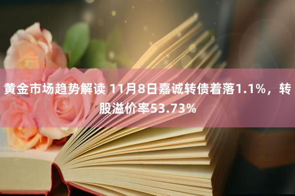   黄金市场趋势解读 11月8日嘉诚转债着落1.1%，转股溢价率53.73%