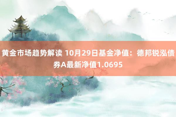 黄金市场趋势解读 10月29日基金净值：德邦锐泓债券A最新净值1.0695