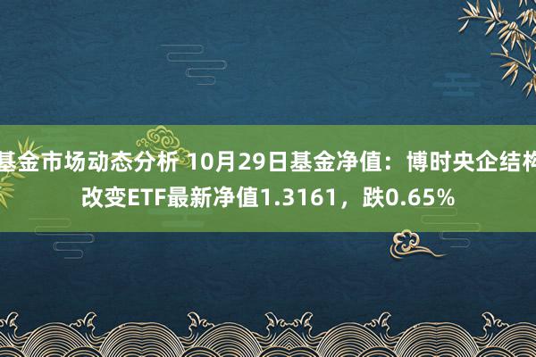 基金市场动态分析 10月29日基金净值：博时央企结构改变ETF最新净值1.3161，跌0.65%