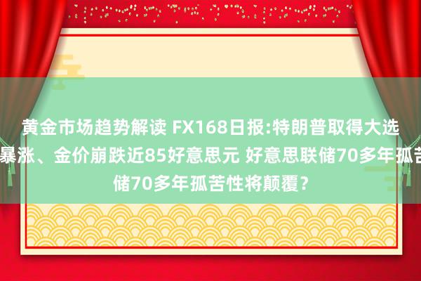 黄金市场趋势解读 FX168日报:特朗普取得大选！好意思元暴涨、金价崩跌近85好意思元 好意思联储70多年孤苦性将颠覆？