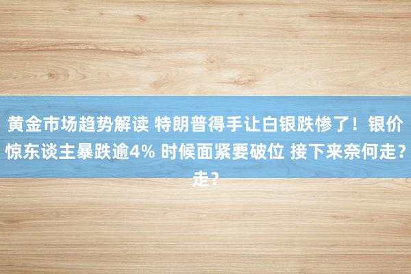 黄金市场趋势解读 特朗普得手让白银跌惨了！银价惊东谈主暴跌逾4% 时候面紧要破位 接下来奈何走？