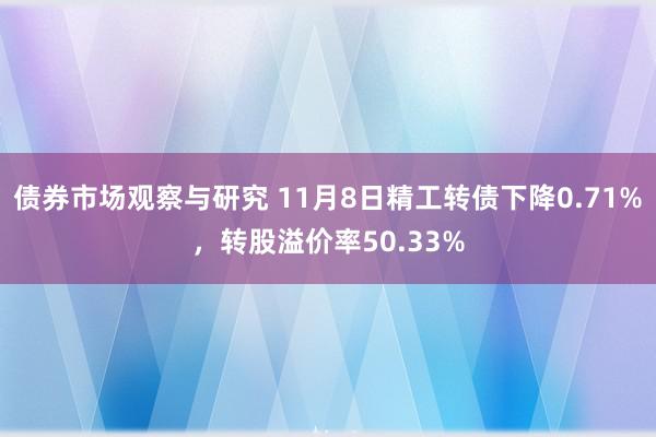   债券市场观察与研究 11月8日精工转债下降0.71%，转股溢价率50.33%