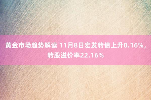   黄金市场趋势解读 11月8日宏发转债上升0.16%，转股溢价率22.16%