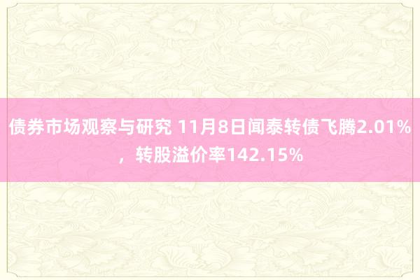   债券市场观察与研究 11月8日闻泰转债飞腾2.01%，转股溢价率142.15%