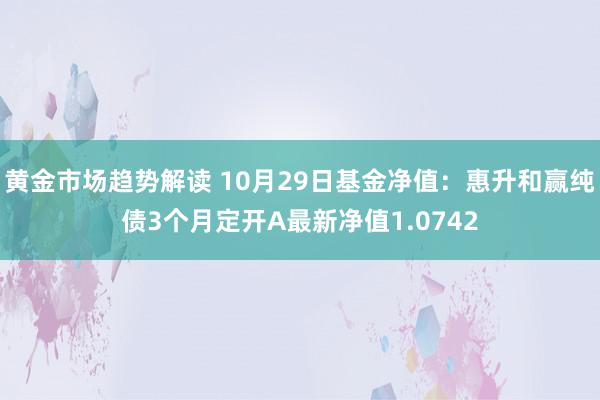 黄金市场趋势解读 10月29日基金净值：惠升和赢纯债3个月定开A最新净值1.0742