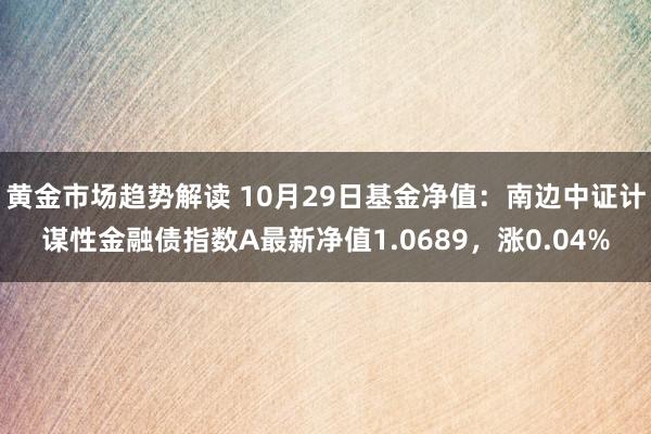 黄金市场趋势解读 10月29日基金净值：南边中证计谋性金融债指数A最新净值1.0689，涨0.04%