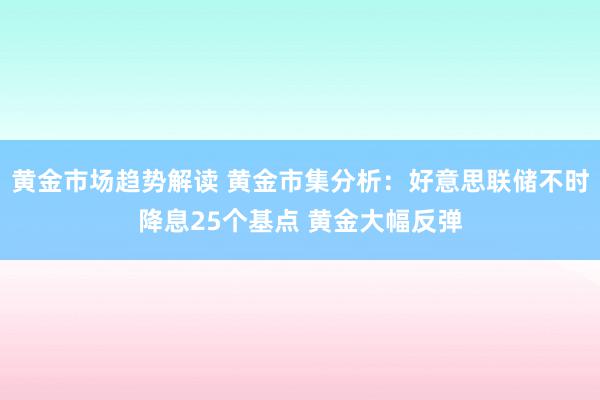 黄金市场趋势解读 黄金市集分析：好意思联储不时降息25个基点 黄金大幅反弹