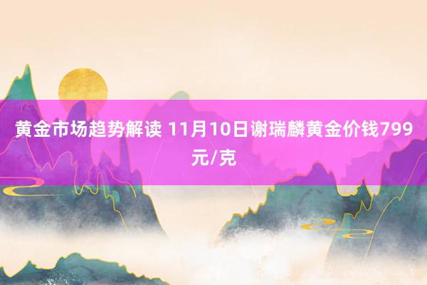 黄金市场趋势解读 11月10日谢瑞麟黄金价钱799元/克