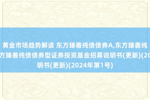 黄金市场趋势解读 东方臻善纯债债券A,东方臻善纯债债券C: 东方臻善纯债债券型证券投资基金招募说明书(更新)(2024年第1号)