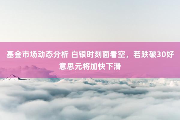 基金市场动态分析 白银时刻面看空，若跌破30好意思元将加快下滑