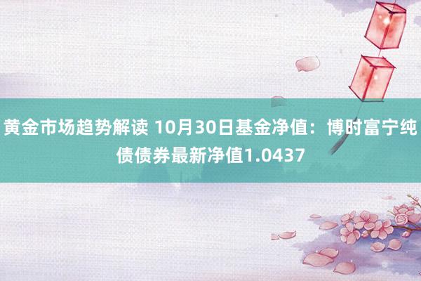 黄金市场趋势解读 10月30日基金净值：博时富宁纯债债券最新净值1.0437