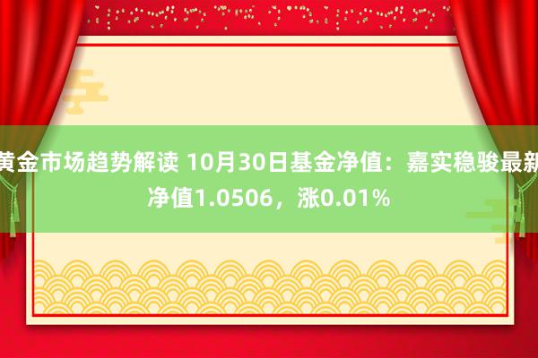 黄金市场趋势解读 10月30日基金净值：嘉实稳骏最新净值1.0506，涨0.01%