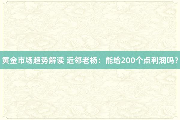 黄金市场趋势解读 近邻老杨：能给200个点利润吗？