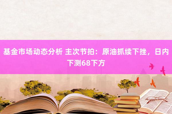 基金市场动态分析 主次节拍：原油抓续下挫，日内下测68下方