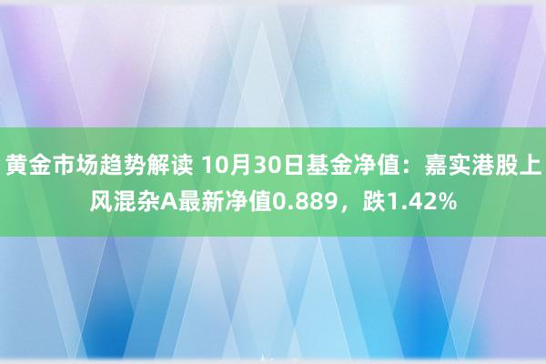 黄金市场趋势解读 10月30日基金净值：嘉实港股上风混杂A最新净值0.889，跌1.42%