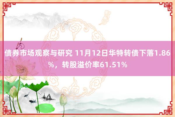 债券市场观察与研究 11月12日华特转债下落1.86%，转股溢价率61.51%