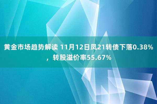 黄金市场趋势解读 11月12日凤21转债下落0.38%，转股溢价率55.67%