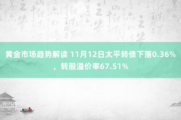 黄金市场趋势解读 11月12日太平转债下落0.36%，转股溢