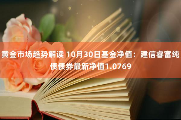 黄金市场趋势解读 10月30日基金净值：建信睿富纯债债券最新净值1.0769