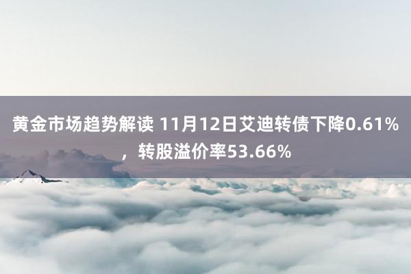 黄金市场趋势解读 11月12日艾迪转债下降0.61%，转股溢