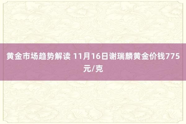 黄金市场趋势解读 11月16日谢瑞麟黄金价钱775元/克