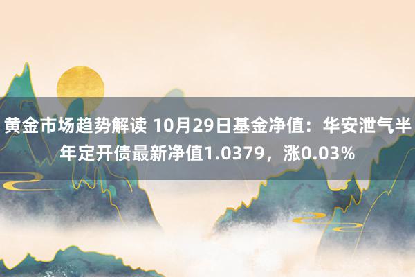 黄金市场趋势解读 10月29日基金净值：华安泄气半年定开债最