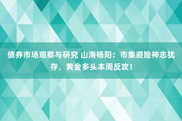 债券市场观察与研究 山海杨阳：市集避险神志犹存，黄金多头本周