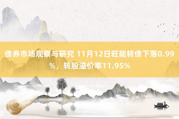 债券市场观察与研究 11月12日旺能转债下落0.99%，转股