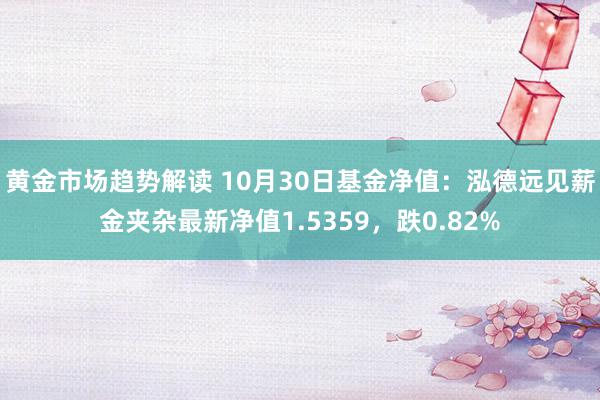 黄金市场趋势解读 10月30日基金净值：泓德远见薪金夹杂最新净值1.5359，跌0.82%