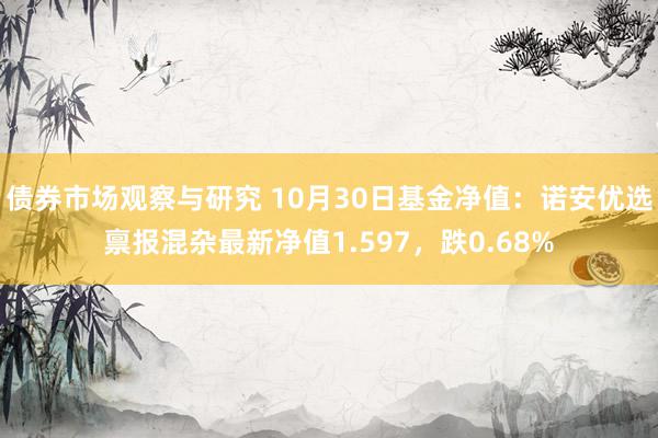 债券市场观察与研究 10月30日基金净值：诺安优选禀报混杂最新净值1.597，跌0.68%