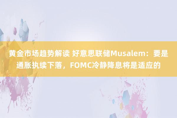 黄金市场趋势解读 好意思联储Musalem：要是通胀执续下落