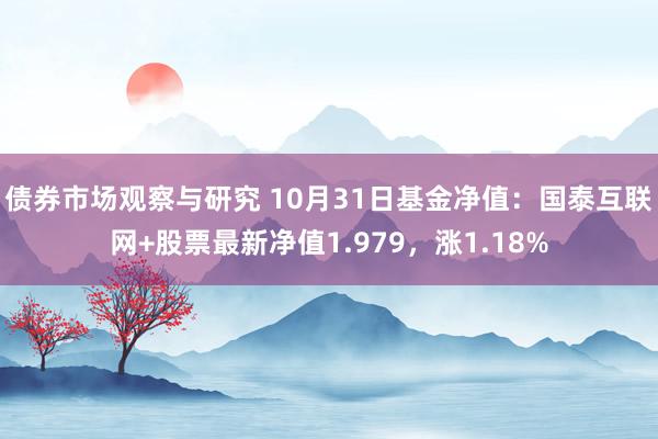 债券市场观察与研究 10月31日基金净值：国泰互联网+股票最