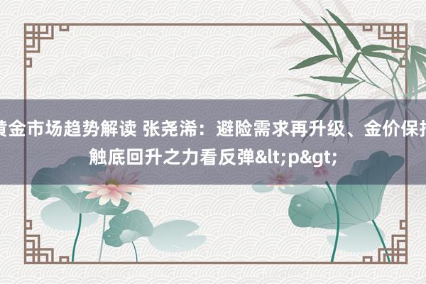 黄金市场趋势解读 张尧浠：避险需求再升级、金价保持触底回升之