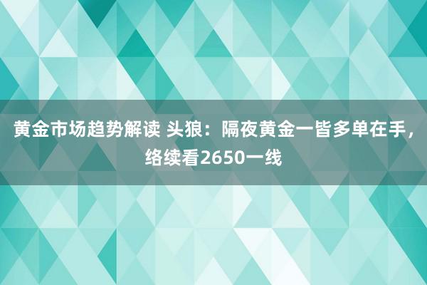 黄金市场趋势解读 头狼：隔夜黄金一皆多单在手，络续看2650