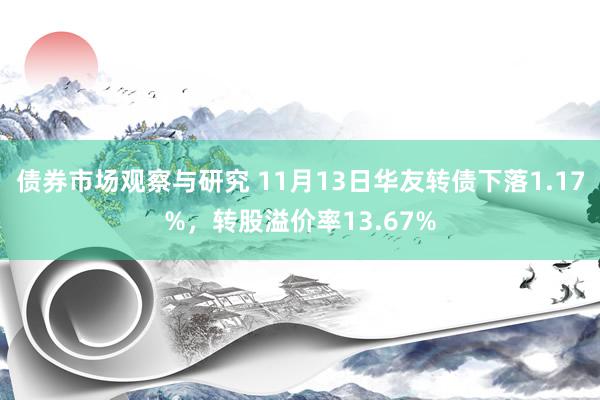 债券市场观察与研究 11月13日华友转债下落1.17%，转股