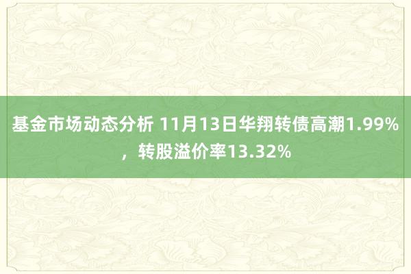 基金市场动态分析 11月13日华翔转债高潮1.99%，转股溢