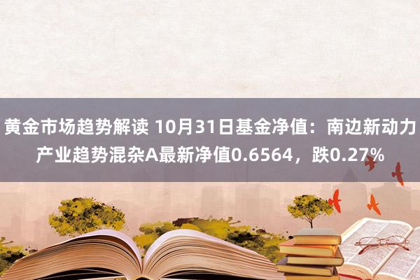 黄金市场趋势解读 10月31日基金净值：南边新动力产业趋势混