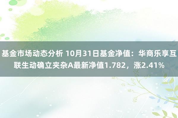 基金市场动态分析 10月31日基金净值：华商乐享互联生动确立