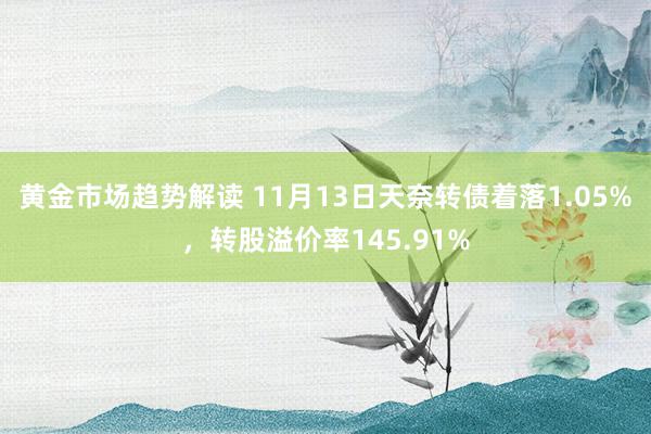 黄金市场趋势解读 11月13日天奈转债着落1.05%，转股溢