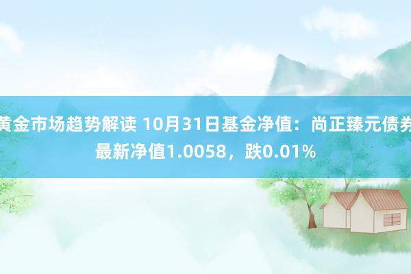 黄金市场趋势解读 10月31日基金净值：尚正臻元债券最新净值