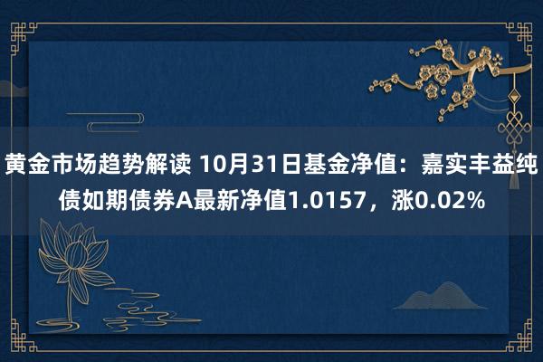 黄金市场趋势解读 10月31日基金净值：嘉实丰益纯债如期债券