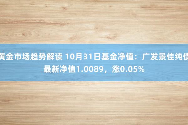 黄金市场趋势解读 10月31日基金净值：广发景佳纯债最新净值