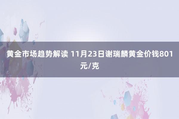 黄金市场趋势解读 11月23日谢瑞麟黄金价钱801元/克