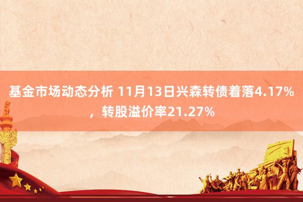 基金市场动态分析 11月13日兴森转债着落4.17%，转股溢