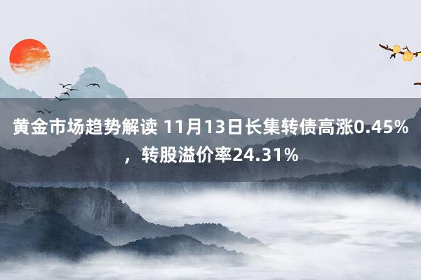 黄金市场趋势解读 11月13日长集转债高涨0.45%，转股溢