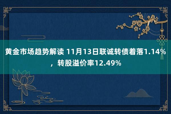 黄金市场趋势解读 11月13日联诚转债着落1.14%，转股溢