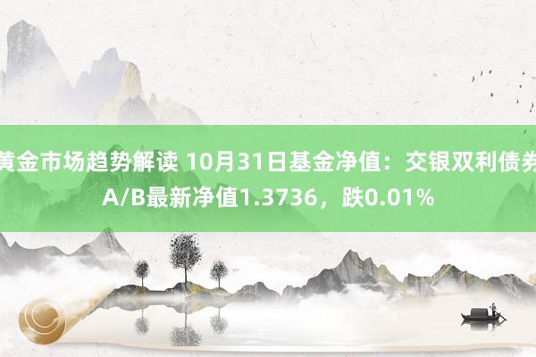 黄金市场趋势解读 10月31日基金净值：交银双利债券A/B最