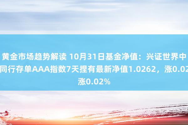 黄金市场趋势解读 10月31日基金净值：兴证世界中证同行存单AAA指数7天捏有最新净值1.0262，涨0.02%